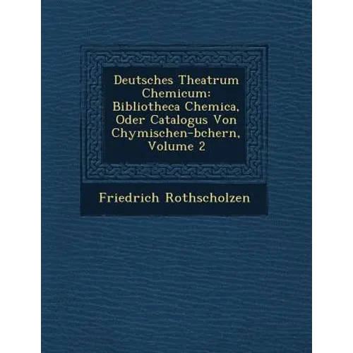 Deutsches Theatrum Chemicum: Bibliotheca Chemica, Oder Catalogus Von Chymischen-b�chern, Volume 2