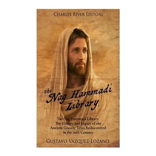 The Nag Hammadi Library: The History and Legacy of the Ancient Gnostic Texts Rediscovered in the 20th Century