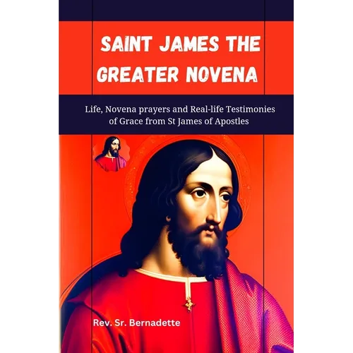 Saint James the Greater Novena: Life, Novena Prayers and Real-life Testimonies of Grace from St James of Apostles