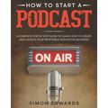 How to Start a Podcast: A Complete Step by Step Guide to Learn How to Create and Launch Your Profitable Podcasting Business