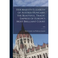 Her Majesty Elizabeth of Austria-Hungary, the Beautiful, Tragic Empress of Europe's Most Brilliant Court; 1934