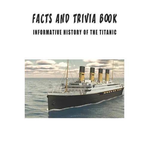 Facts And Trivia Book - Informative History Of The Titanic: Best Trivia Book For Adults