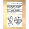 A learned and complete commentary upon the book of the Revelation. ... by ... James Durham, ...