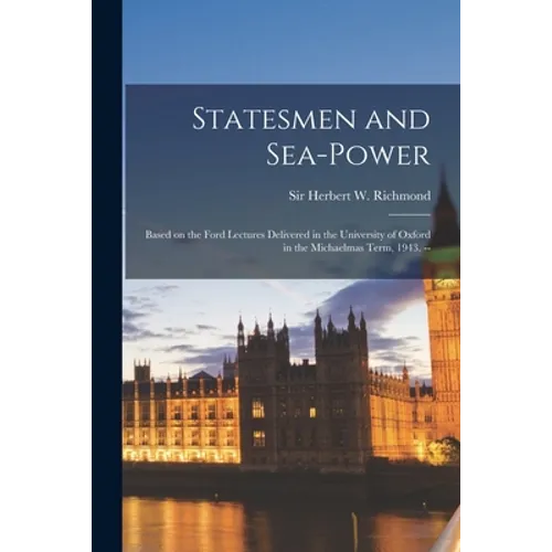 Statesmen and Sea-power: Based on the Ford Lectures Delivered in the University of Oxford in the Michaelmas Term, 1943. --