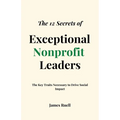 The 12 Secrets of Exceptional Nonprofit Leaders: The Key Traits Necessary to Drive Social Impact