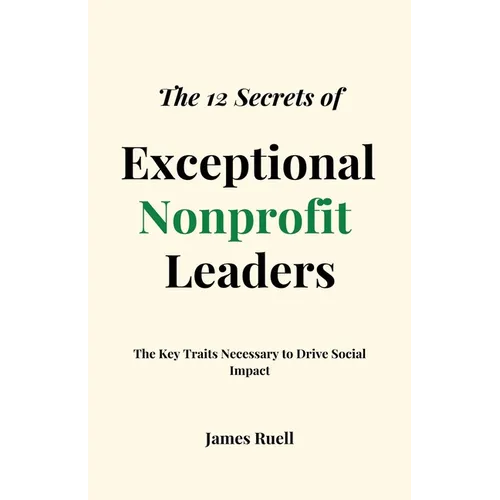 The 12 Secrets of Exceptional Nonprofit Leaders: The Key Traits Necessary to Drive Social Impact