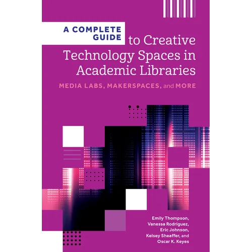 A Complete Guide to Creative Technology Spaces in Academic Libraries: Media Labs, Makerspaces, and More