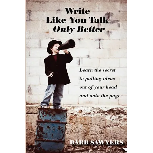 Write Like You Talk--Only Better: The Secret to Pulling Ideas Out of Your Head and Onto the Page