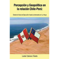 Percepcion y Geopolitica En La Relacion Chile-Peru: Desde El ACTA de Ejecucion Hasta La Demanda En La Haya