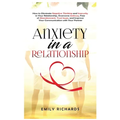 Anxiety in a Relationship: How to Eliminate Negative Thinking and Insecurity in Your Relationship, Overcome Jealousy, Fear of Abandonment, Trust Issue