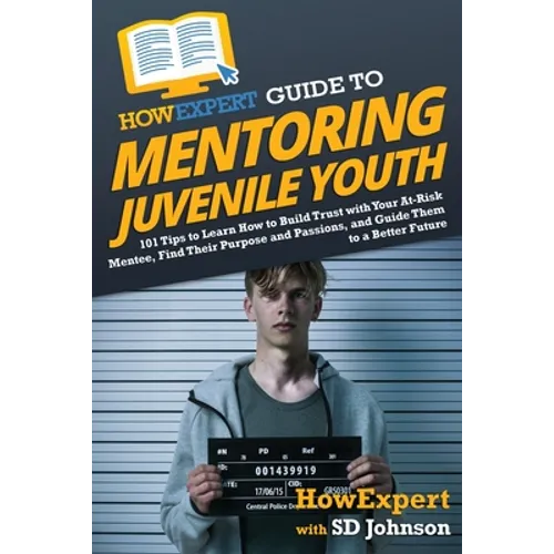 HowExpert Guide to Mentoring Juvenile Youth: 101 Tips to Learn How to Build Trust with Your At-Risk Mentee, Find Their Purpose and Passions, and Guide