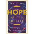 Hope Ain't a Hustle: Persevering by Faith in a Wearying World--Wisdom from the Book of Hebrews