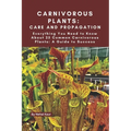 Carnivorous Plants: Care and Propagation: Everything You Need to Know About 25 Common Carnivorous Plants: A Guide to Success