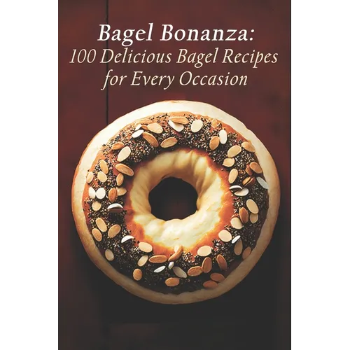 Bagel Bonanza: 100 Delicious Bagel Recipes for Every Occasion