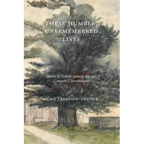 These Humble, Unremembered Lives: Stories of Families Passing Through Compton Chamberlayne from 1274 to the Early 20th Century