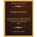 Cartridge Manufacture: A Treatise Covering The Manufacture Of Rifle Cartridge Cases, Bullets, Powders, Primers And Cartridge Clips (1916)