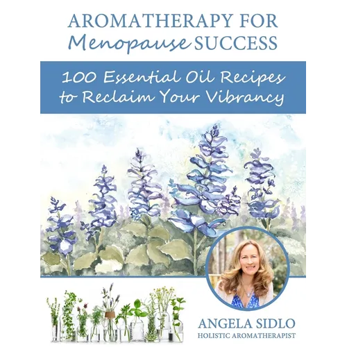 Aromatherapy for Menopause Success: 100 essential oil recipes to reclaim your vibrancy