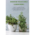Indoor Vegetable Gardening: Improve your Skills to Grow Up Vegetables at Home. Urban Gardening for Beginners Using Kitchens, Backyards, and Other Indo