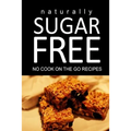Naturally Sugar Free - No Cook On the Go Recipes: Ultimate Sugar Free recipes cookbook series. Recipes for diabetics and diabetic weight loss