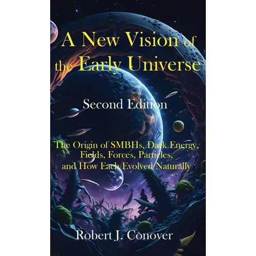 A New Vision of the Early Universe - Second Edition: The Origin of SMBHs, Dark Energy, Fields, Forces, Particles, and How Each Evolved Naturally