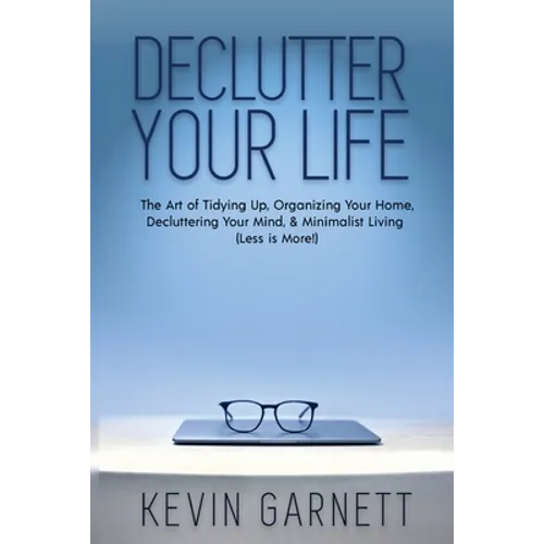 Declutter Your Life: The Art of Tidying Up, Organizing Your Home, Decluttering Your Mind, and Minimalist Living (Less is More!)