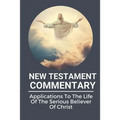 New Testament Commentary: Applications To The Life Of The Serious Believer Of Christ: The Book About Jesus Word In New Testament