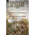 Upon the Somme, 1916: Two Personal Experiences of British Soldiers in the Battle of the Somme During the First World War