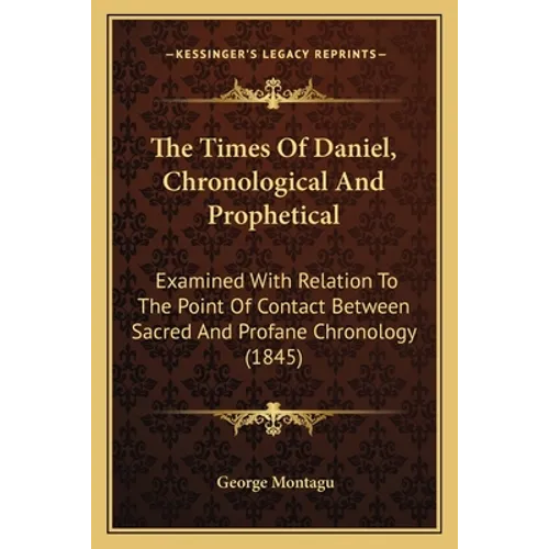 The Times Of Daniel, Chronological And Prophetical: Examined With Relation To The Point Of Contact Between Sacred And Profane Chronology (1845)