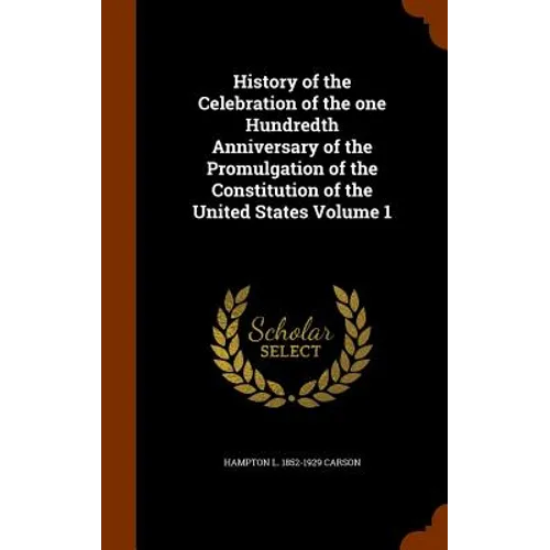 History of the Celebration of the one Hundredth Anniversary of the Promulgation of the Constitution of the United States Volume 1