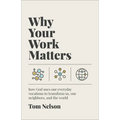 Why Your Work Matters: How God Uses Our Everyday Vocations to Transform Us, Our Neighbors, and the World