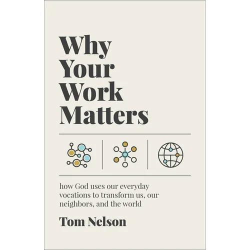 Why Your Work Matters: How God Uses Our Everyday Vocations to Transform Us, Our Neighbors, and the World