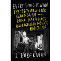 Everything Is Now: The 1960s New York Avant-Garde--Primal Happenings, Underground Movies, Radical Pop