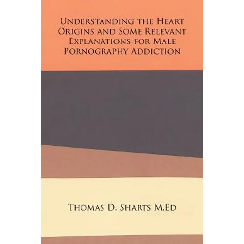 Understanding the Heart Origins and Some Relevant Explanations for Male Pornography Addiction