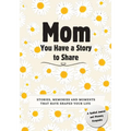 Mom, You Have a Story to Share: Stories, Memories and Moments That Have Shaped Your Life