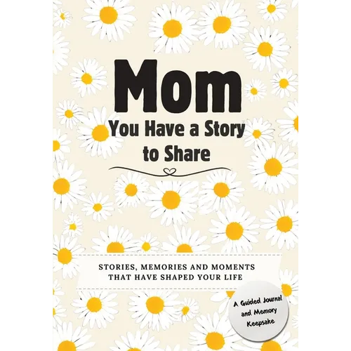 Mom, You Have a Story to Share: Stories, Memories and Moments That Have Shaped Your Life