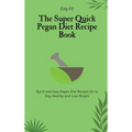 The Super Quick Pegan Diet Recipe Book: Quick and Easy Pegan Diet Recipes for to Stay Healthy and Lose Weight