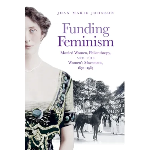 Funding Feminism: Monied Women, Philanthropy, and the Women's Movement, 1870-1967