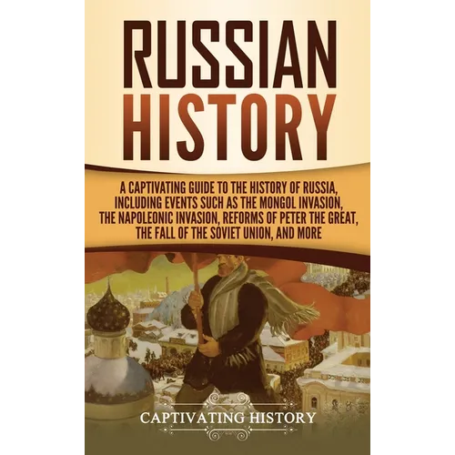 Russian History: A Captivating Guide to the History of Russia, Including Events Such as the Mongol Invasion, the Napoleonic Invasion, Reforms of Peter
