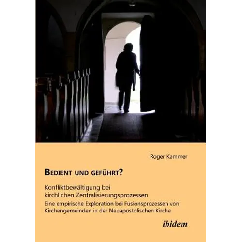 Bedient und geführt? Konfliktbewältigung bei kirchlichen Zentralisierungsprozessen. Eine empirische Exploration bei Fusionsprozessen von Kirchengemein