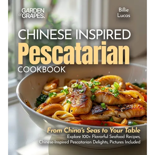 Chinese-Inspired Pescatarian Delights: From China's Seas to Your Table - Explore 100+ Flavorful Seafood Recipes, Chinese-Inspired Pescatarian Delights