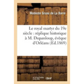 Le Royal Martyr Du 19e Siècle: Réplique Historique À M. Dupanloup, Évêque d'Orléans,: Apologiste de l'Oeuvre Mensongère de M. de Beauchesne: Louis XVI