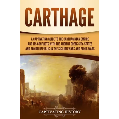 Carthage: A Captivating Guide to the Carthaginian Empire and Its Conflicts with the Ancient Greek City-States and the Roman Republic in the Sicilian W