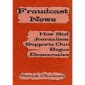Fraudcast News: How Bad Journalism Supports Our Bogus Democracies