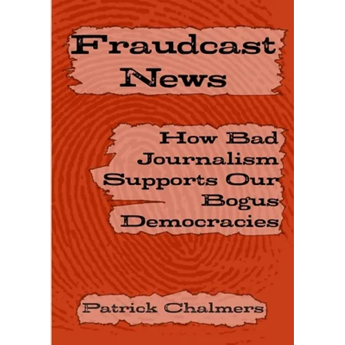 Fraudcast News: How Bad Journalism Supports Our Bogus Democracies