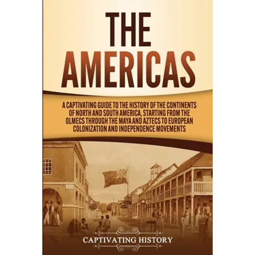The Americas: A Captivating Guide to the History of the Continents of North and South America, Starting from the Olmecs through the Maya and Aztecs to