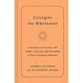Liturgies for Wholeness: 60 Prayers to Encounter the Depth, Creativity, and Friendship of God in Ordinary Moments