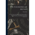 The Founding of Metals: A Practical Treatise on the Melting of Iron, With a Description of the Founding of Alloys: Also of All the Metals and