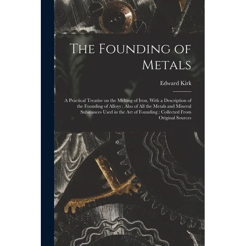 The Founding of Metals: A Practical Treatise on the Melting of Iron, With a Description of the Founding of Alloys: Also of All the Metals and