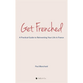Get Frenched: A Practical Guide to Reinventing Your Life in France