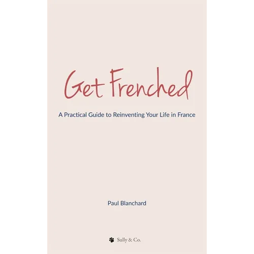 Get Frenched: A Practical Guide to Reinventing Your Life in France